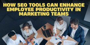 How-SEO-Tools-Can-Enhance-Employee-Productivity-In-Marketing-Teams-