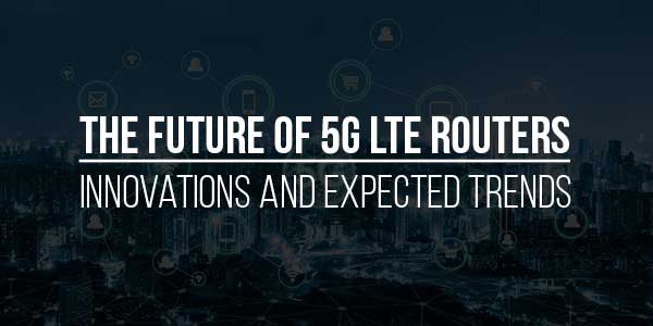 The-Future-Of-5G-LTE-Routers--Innovations-And-Expected-Trends