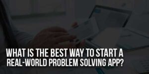 The-Best-Way-To-Start-A-Real-World-Problem-Solving-App