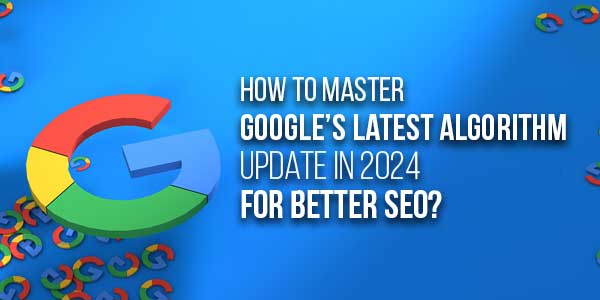 How-To-Master-Google’s-Latest-Algorithm-Update-In-2024-For-Better-SEO