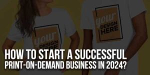 How-To-Start-A-Successful-Print-On-Demand-Business-In-2024