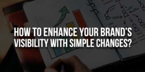 How-To-Enhance-Your-Brand’s-Visibility-With-Simple-Changes