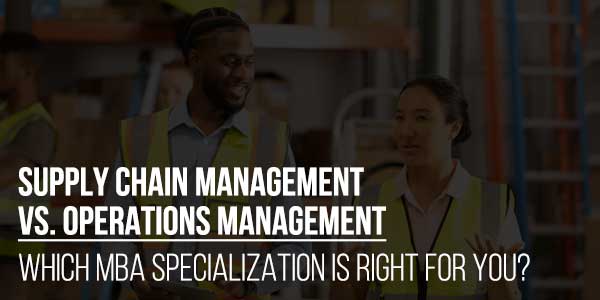 Supply-Chain-Management-Vs.-Operations-Management--Which-MBA-Specialization-Is-Right-For-You