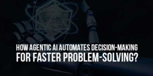 How-Agentic-AI-Automates-Decision-Making-For-Faster-Problem-Solving