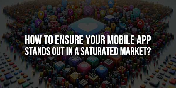 How-To-Ensure-Your-Mobile-App-Stands-Out-In-A-Saturated-Market