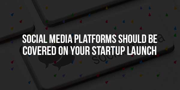 Social-Media-Platforms-Should-Be-Covered-On-Your-Startup-Launch