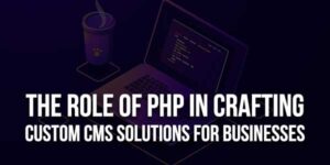 The-Role-Of-PHP-In-Crafting-Custom-CMS-Solutions-For-Businesses