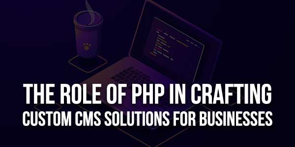 The-Role-Of-PHP-In-Crafting-Custom-CMS-Solutions-For-Businesses