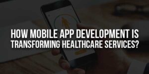 How-Mobile-App-Development-Is-Transforming-Healthcare-Services