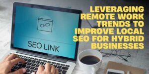 Leveraging-Remote-Work-Trends-To-Improve-Local-SEO-For-Hybrid-Businesses