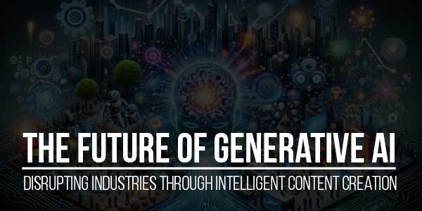 The-Future-Of-Generative-AI--Disrupting-Industries-Through-Intelligent-Content-Creation