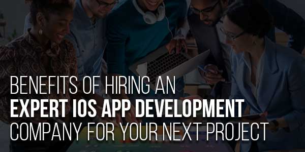 Benefits-Of-Hiring-An-Expert-iOS-App-Development-Company-For-Your-Next-Project