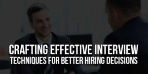 Crafting-Effective-Interview-Techniques-For-Better-Hiring-Decisions